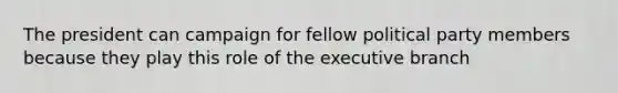 The president can campaign for fellow political party members because they play this role of the executive branch