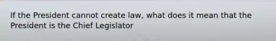 If the President cannot create law, what does it mean that the President is the Chief Legislator