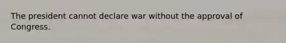 The president cannot declare war without the approval of Congress.