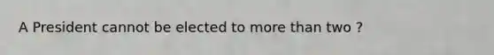 A President cannot be elected to more than two ?