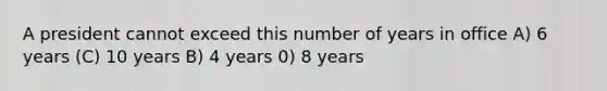 A president cannot exceed this number of years in office A) 6 years (C) 10 years B) 4 years 0) 8 years