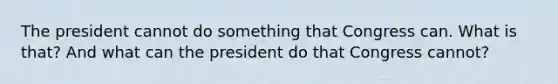 The president cannot do something that Congress can. What is that? And what can the president do that Congress cannot?