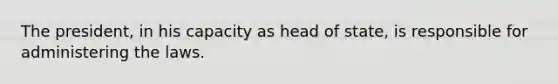 The president, in his capacity as head of state, is responsible for administering the laws.