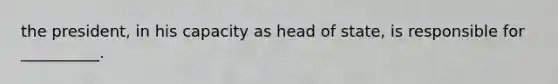 the president, in his capacity as head of state, is responsible for __________.