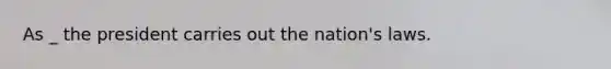 As _ the president carries out the nation's laws.