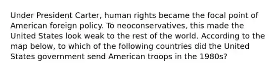 Under President Carter, human rights became the focal point of American foreign policy. To neoconservatives, this made the United States look weak to the rest of the world. According to the map below, to which of the following countries did the United States government send American troops in the 1980s?