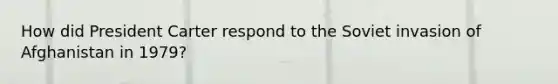 How did President Carter respond to the Soviet invasion of Afghanistan in 1979?