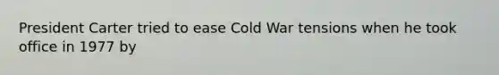 President Carter tried to ease Cold War tensions when he took office in 1977 by