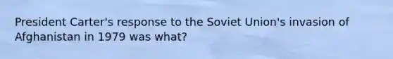 President Carter's response to the Soviet Union's invasion of Afghanistan in 1979 was what?