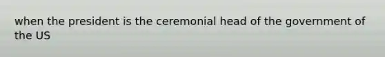 when the president is the ceremonial head of the government of the US