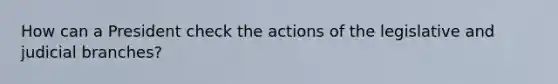 How can a President check the actions of the legislative and judicial branches?