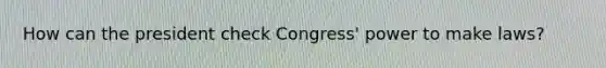 How can the president check Congress' power to make laws?