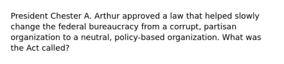 President Chester A. Arthur approved a law that helped slowly change the <a href='https://www.questionai.com/knowledge/kG5wfBy9o6-federal-bureaucracy' class='anchor-knowledge'>federal bureaucracy</a> from a corrupt, partisan organization to a neutral, policy-based organization. What was the Act called?