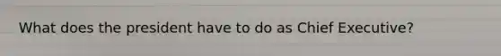 What does the president have to do as Chief Executive?