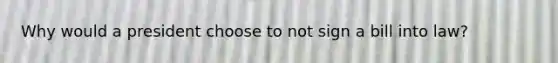Why would a president choose to not sign a bill into law?