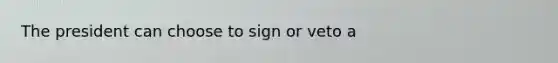 The president can choose to sign or veto a