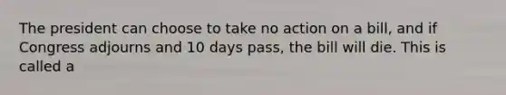 The president can choose to take no action on a bill, and if Congress adjourns and 10 days pass, the bill will die. This is called a