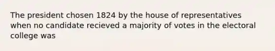 The president chosen 1824 by the house of representatives when no candidate recieved a majority of votes in the electoral college was