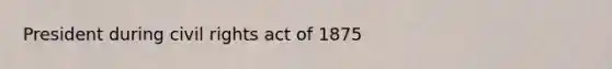 President during civil rights act of 1875