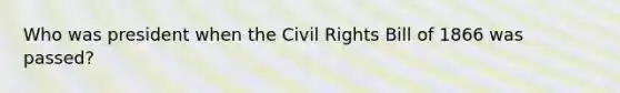 Who was president when the Civil Rights Bill of 1866 was passed?