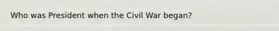 Who was President when the Civil War began?