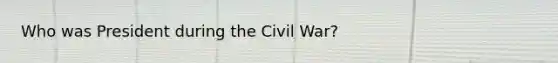 Who was President during the Civil War?