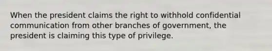 When the president claims the right to withhold confidential communication from other branches of government, the president is claiming this type of privilege.