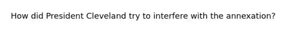 How did President Cleveland try to interfere with the annexation?