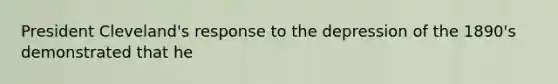 President Cleveland's response to the depression of the 1890's demonstrated that he