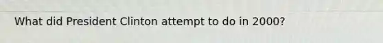 What did President Clinton attempt to do in 2000?