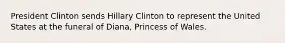 President Clinton sends Hillary Clinton to represent the United States at the funeral of Diana, Princess of Wales.