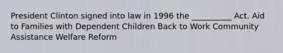 President Clinton signed into law in 1996 the __________ Act. Aid to Families with Dependent Children Back to Work Community Assistance Welfare Reform