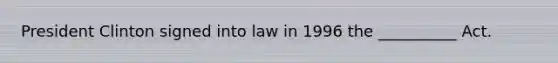 President Clinton signed into law in 1996 the __________ Act.