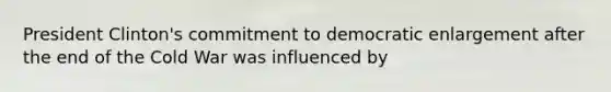 President Clinton's commitment to democratic enlargement after the end of the Cold War was influenced by