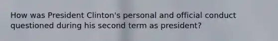 How was President Clinton's personal and official conduct questioned during his second term as president?