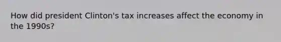 How did president Clinton's tax increases affect the economy in the 1990s?