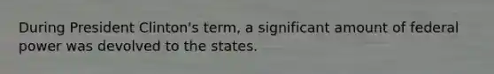 During President Clinton's term, a significant amount of federal power was devolved to the states.