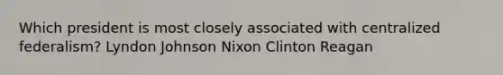 Which president is most closely associated with centralized federalism? Lyndon Johnson Nixon Clinton Reagan