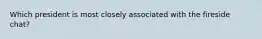 Which president is most closely associated with the fireside chat?