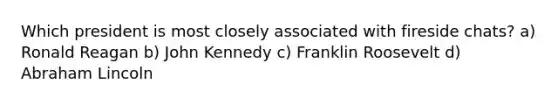 Which president is most closely associated with fireside chats? a) Ronald Reagan b) John Kennedy c) Franklin Roosevelt d) Abraham Lincoln