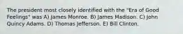 The president most closely identified with the "Era of Good Feelings" was A) James Monroe. B) James Madison. C) John Quincy Adams. D) Thomas Jefferson. E) Bill Clinton.