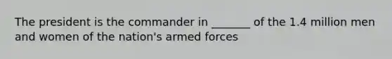 The president is the commander in _______ of the 1.4 million men and women of the nation's armed forces