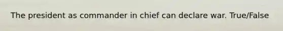 The president as commander in chief can declare war. True/False