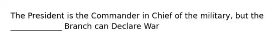 The President is the Commander in Chief of the military, but the _____________ Branch can Declare War