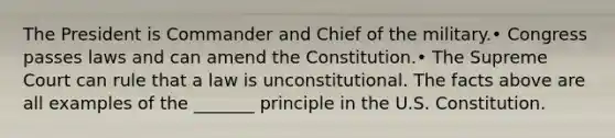 The President is Commander and Chief of the military.• Congress passes laws and can amend the Constitution.• The Supreme Court can rule that a law is unconstitutional. The facts above are all examples of the _______ principle in the U.S. Constitution.