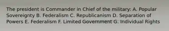 The president is Commander in Chief of the military: A. Popular Sovereignty B. Federalism C. Republicanism D. Separation of Powers E. Federalism F. Limited Government G. Individual Rights