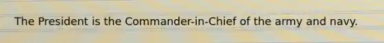 The President is the Commander-in-Chief of the army and navy.