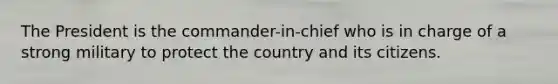 The President is the commander-in-chief who is in charge of a strong military to protect the country and its citizens.