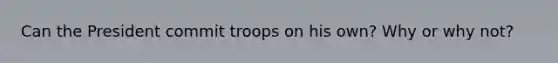 Can the President commit troops on his own? Why or why not?