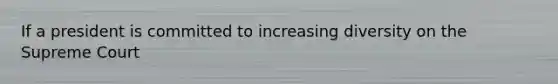 If a president is committed to increasing diversity on the Supreme Court